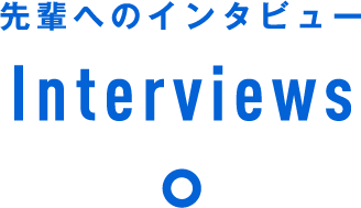 先輩へのインタビュー Interviews